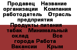 Продавец › Название организации ­ Компания-работодатель › Отрасль предприятия ­ Продукты питания, табак › Минимальный оклад ­ 12 000 - Все города Работа » Вакансии   . Крым,Бахчисарай